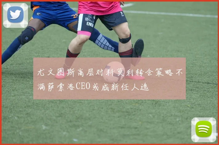 尤文图斯高层对科莫利转会策略不满萨索洛CEO或成新任人选