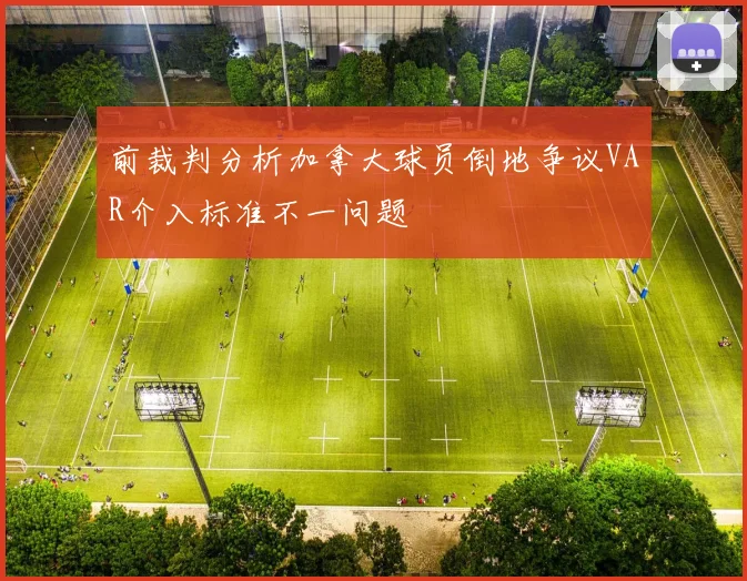 前裁判分析加拿大球员倒地争议VAR介入标准不一问题