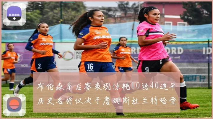 布伦森季后赛表现惊艳10场40追平历史名将仅次于詹姆斯杜兰特哈登